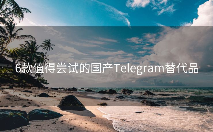 6款值得尝试的国产Telegram替代品